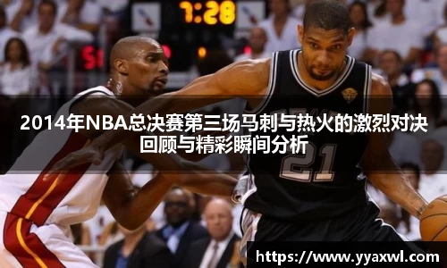 2014年NBA总决赛第三场马刺与热火的激烈对决回顾与精彩瞬间分析